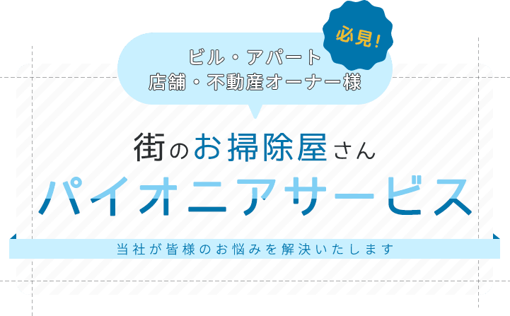 ビル・アパート・店舗・不動産オーナー様必見!街のお掃除屋さんパイオニアサービス当社が皆様のお悩みを解決いたします。